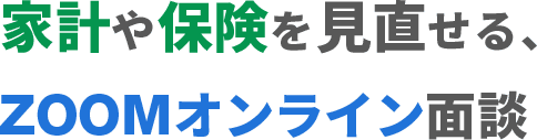 家計や保険を見直せる、ZOOMオンライン面談
