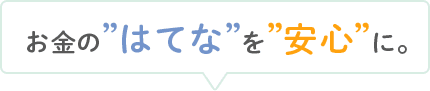 お金の”はてな”を”安心”に。